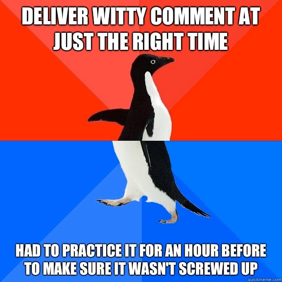 Deliver witty comment at just the right time Had to practice it for an hour before to make sure it wasn't screwed up  Socially Awesome Awkward Penguin