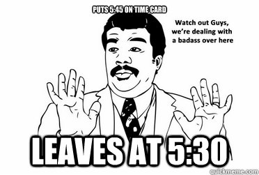 Puts 5:45 on Time Card Leaves at 5:30  bad ass