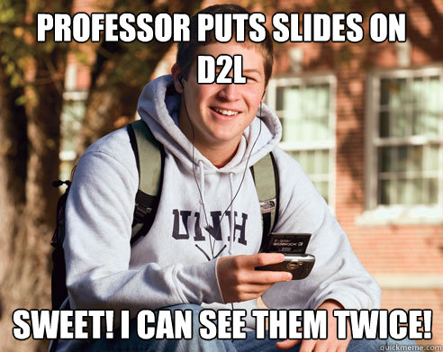professor puts slides on d2l sweet! I can see them twice!  College Freshman