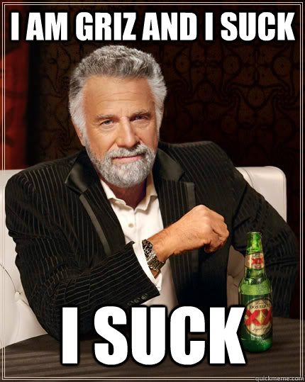 I AM GRIZ AND I SUCK I SUCK  The Most Interesting Man In The World