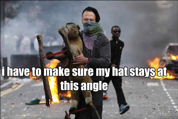 i have to make sure my hat stays at this angle  Hipster Rioter