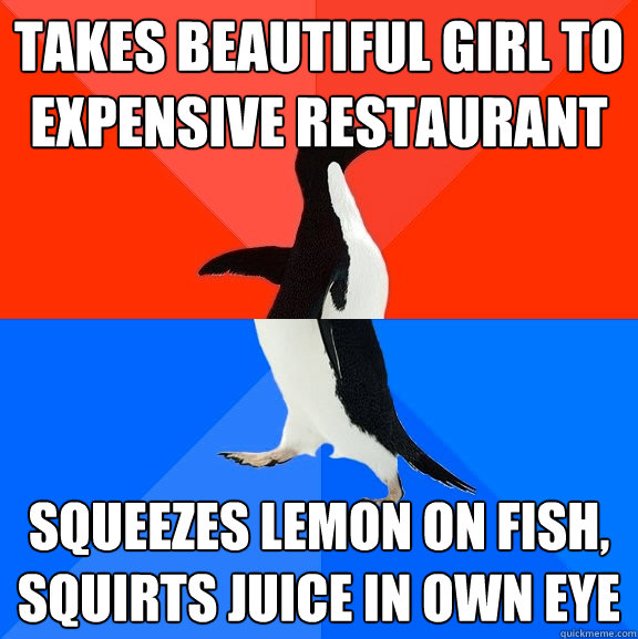 Takes beautiful girl to expensive restaurant Squeezes lemon on fish, squirts juice in own eye  Socially Awesome Awkward Penguin
