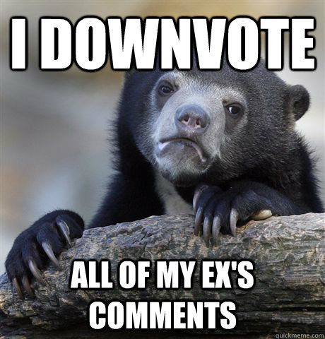I downvote All of my ex's comments  Confession Bear