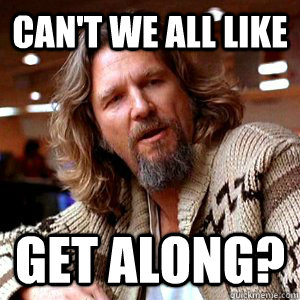 Can't we all like get along?  The Dude