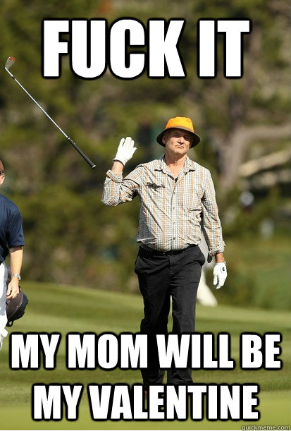 Fuck it My mom will be my Valentine  