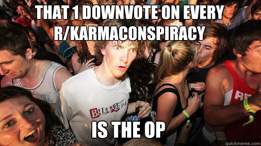 That 1 downvote on every r/karmaconspiracy
 is the op  Sudden Clarity Clarence