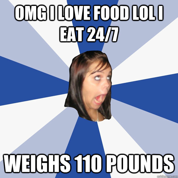 omg i love food lol i eat 24/7 weighs 110 pounds  Annoying Facebook Girl