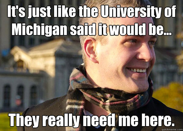 It's just like the University of Michigan said it would be... They really need me here.  White Entrepreneurial Guy
