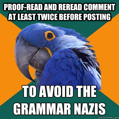 Proof-read and reread comment at least twice before posting to avoid the grammar nazis  Paranoid Parrot