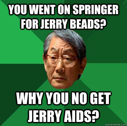 You went on Springer for Jerry Beads? why you no get jerry aids? - You went on Springer for Jerry Beads? why you no get jerry aids?  High Expectations Asian Father