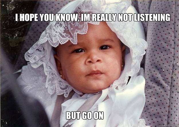 i hope you know, im really not listening but go on - i hope you know, im really not listening but go on  why waste your time