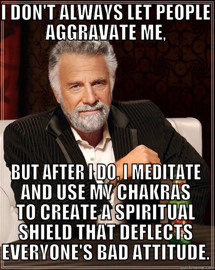 I DON'T ALWAYS LET PEOPLE AGGRAVATE ME, BUT AFTER I DO, I MEDITATE AND USE MY CHAKRAS TO CREATE A SPIRITUAL SHIELD THAT DEFLECTS EVERYONE'S BAD ATTITUDE. The Most Interesting Man In The World