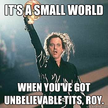It's a small world when you've got unbelievable tits, Roy. - It's a small world when you've got unbelievable tits, Roy.  bill murray kingpin