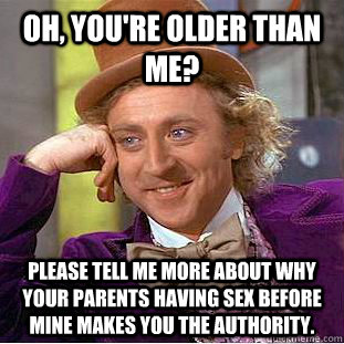 Oh, you're older than me? Please tell me more about why your parents having sex before mine makes you the authority.  Condescending Wonka