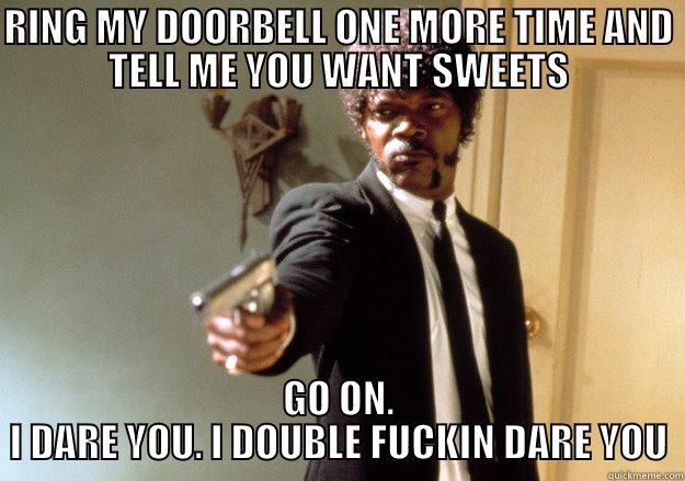 I'M GETTING PISSED WITH THIS HALLOWEEN SHIT - RING MY DOORBELL ONE MORE TIME AND TELL ME YOU WANT SWEETS GO ON. I DARE YOU. I DOUBLE FUCKIN DARE YOU Samuel L Jackson