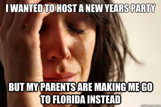 I wanted to host a new years party but my parents are making me go to florida instead  First World Problems