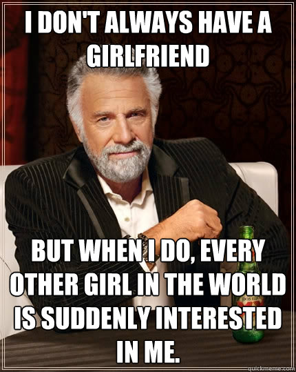 I don't always have a girlfriend But when I do, every other girl in the world is suddenly interested in me.  The Most Interesting Man In The World