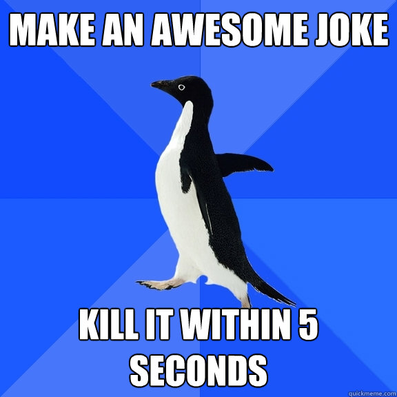 make an awesome joke kill it within 5 seconds  Socially Awkward Penguin