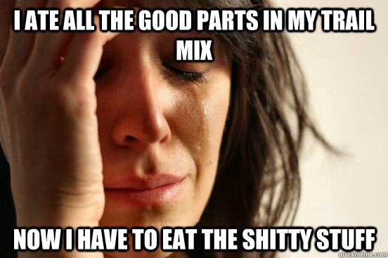 I ate all the good parts in my trail mix Now I have to eat the shitty stuff  First World Problems