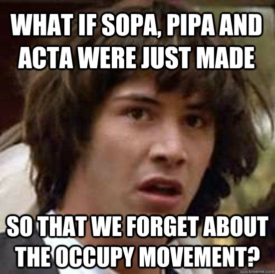 what if sopa, pipa and acta were just made  so that we forget about the occupy movement?   conspiracy keanu