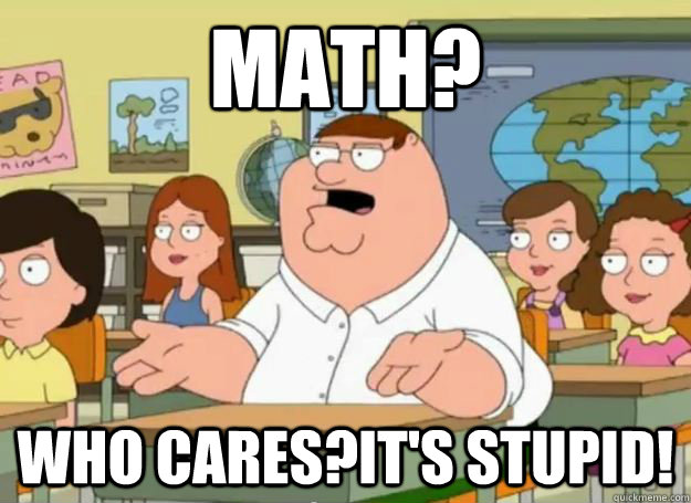 Math? who cares?it's stupid!  Peter Griffin Oh my god who the hell cares