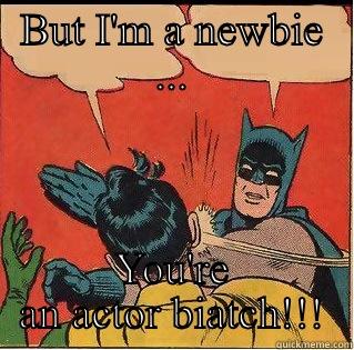 BUT I'M A NEWBIE ... YOU'RE AN ACTOR BIATCH!!! Slappin Batman