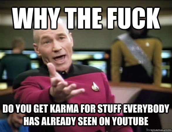 why the fuck DO YOU GET KARMA FOR STUFF everybody has already seen on youtube  Annoyed Picard HD