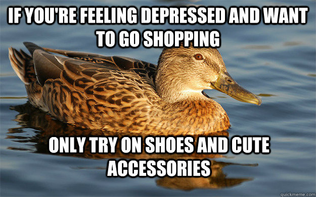 If you're feeling depressed and want to go shopping Only try on shoes and cute accessories  