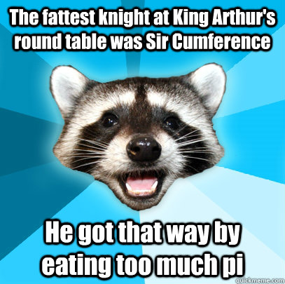 The fattest knight at King Arthur's round table was Sir Cumference He got that way by eating too much pi  Lame Pun Coon