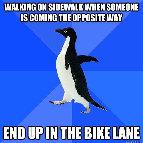 Walking on sidewalk when someone is coming the opposite way End up in the bike lane   Socially Awkward Penguin