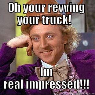OH YOUR REVVING YOUR TRUCK!   IM REAL IMPRESSED!!! Condescending Wonka