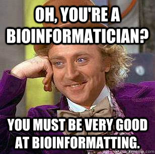 Oh, you're a Bioinformatician? You must be very good at bioinformatting. - Oh, you're a Bioinformatician? You must be very good at bioinformatting.  Condescending Wonka