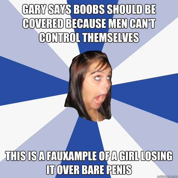 Gary says boobs should be covered because Men can't control themselves This is a fauxample of a girl losing it over bare penis  Annoying Facebook Girl