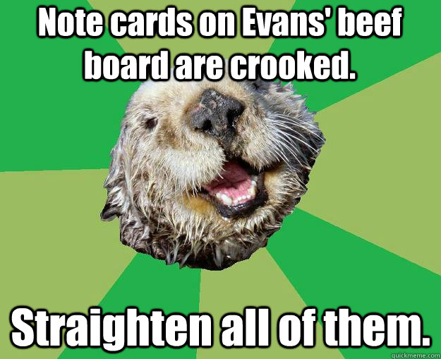 Note cards on Evans' beef board are crooked.  Straighten all of them.   OCD Otter