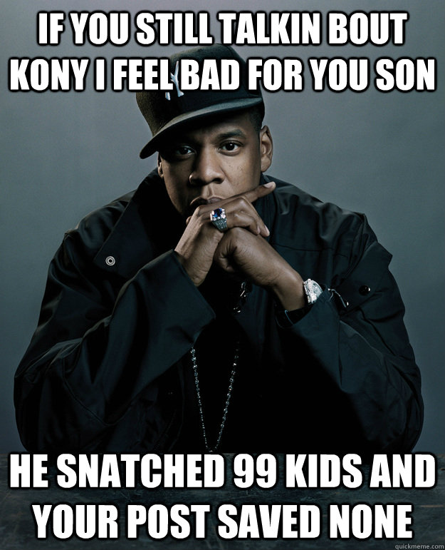 if you still talkin bout kony i feel bad for you son he snatched 99 kids and your post saved none  Jay Z Problems