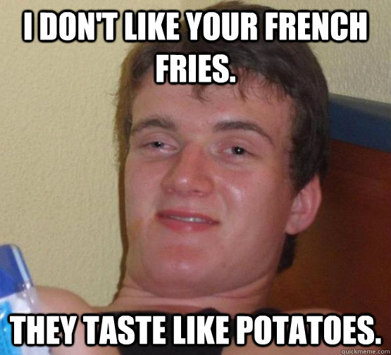 I DON'T LIKE YOUR FRENCH FRIES. THEY TASTE LIKE POTATOES.  10 Guy