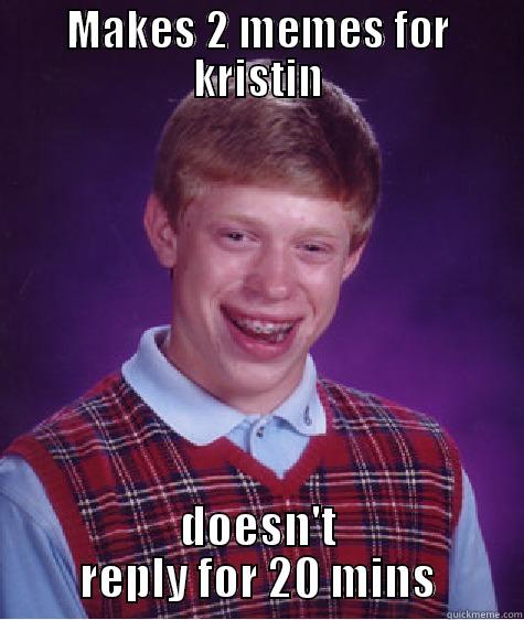MAKES 2 MEMES FOR KRISTIN DOESN'T REPLY FOR 20 MINS Bad Luck Brian