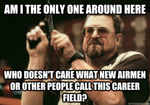 Am I the only one around here Who doesn't care what new airmen or other people call this career field? - Am I the only one around here Who doesn't care what new airmen or other people call this career field?  Am I the only one