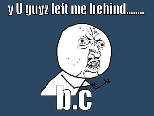 Y U GUYZ LEFT ME BEHIND........ B.C Y U No