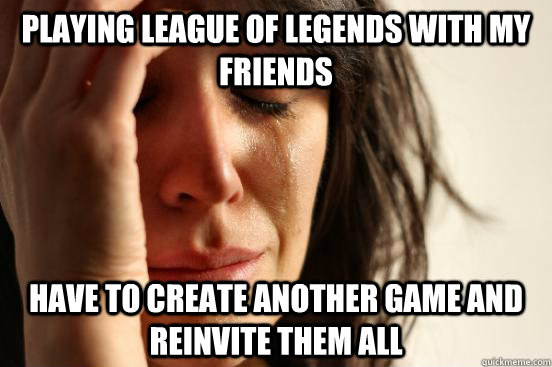 Playing league of legends with my friends have to create another game and reinvite them all  First World Problems