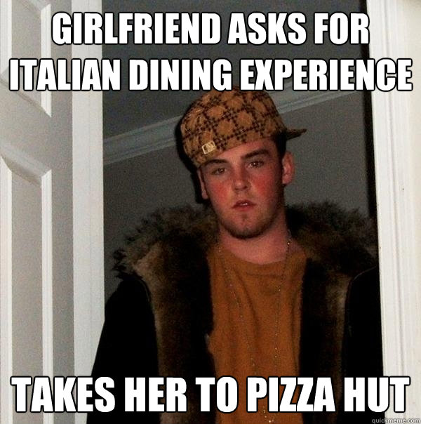 Girlfriend asks for Italian dining experience Takes her to Pizza Hut - Girlfriend asks for Italian dining experience Takes her to Pizza Hut  Scumbag Steve