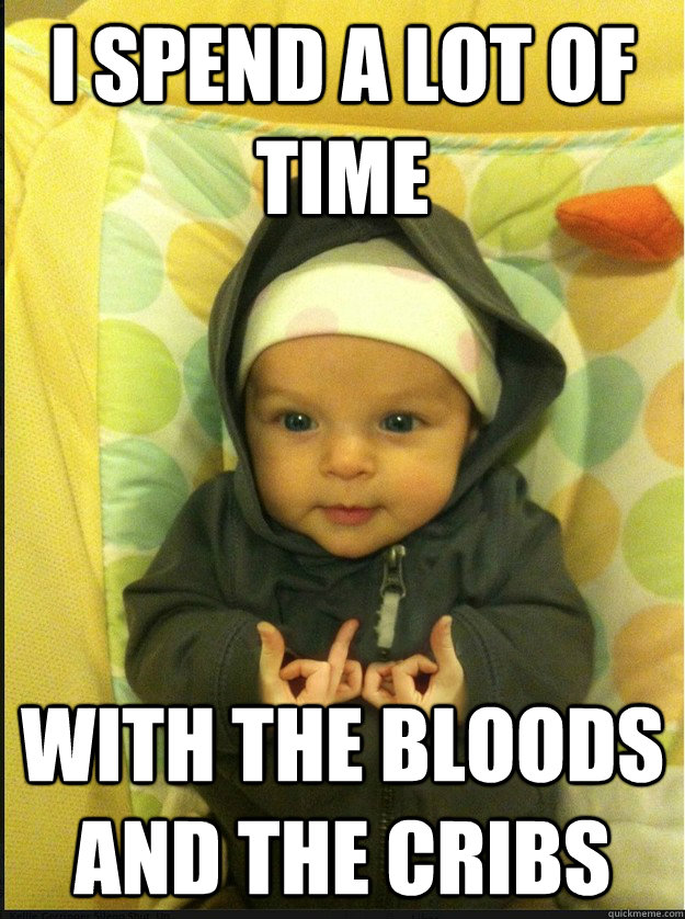 I spend a lot of time with the bloods and the cribs  - I spend a lot of time with the bloods and the cribs   Gangsta baby