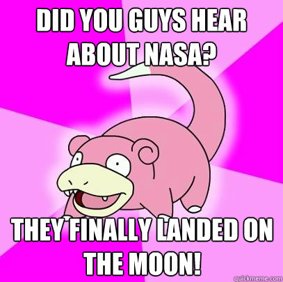 did you guys hear about nasa? they finally landed on the moon!  Slowpoke