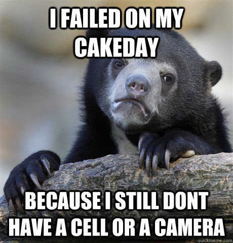 I failed on my cakeday because i still dont have a cell or a camera  Confession Bear