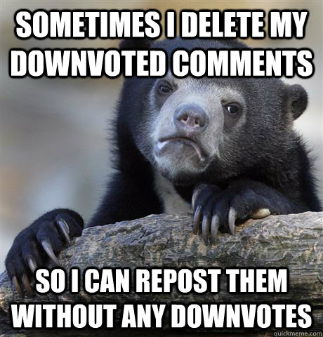 Sometimes I delete my downvoted comments so I can repost them without any downvotes  Confession Bear