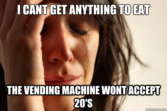 I cant get anything to eat  The vending machine wont accept 20's  First World Problems