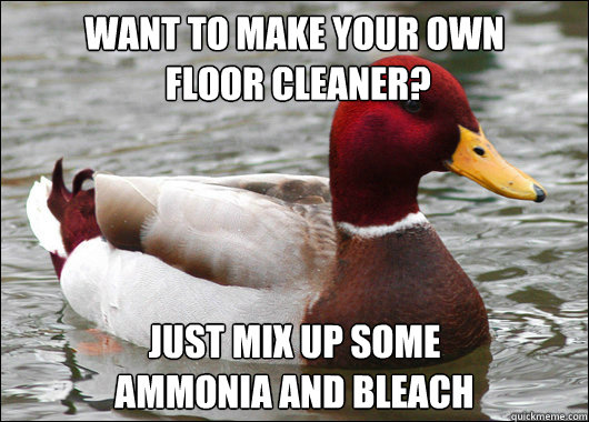 Want to make your own
 floor cleaner?
 Just mix up some 
ammonia and bleach  Malicious Advice Mallard