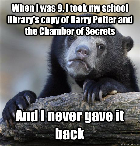 When I was 9, I took my school library's copy of Harry Potter and the Chamber of Secrets And I never gave it back  Confession Bear