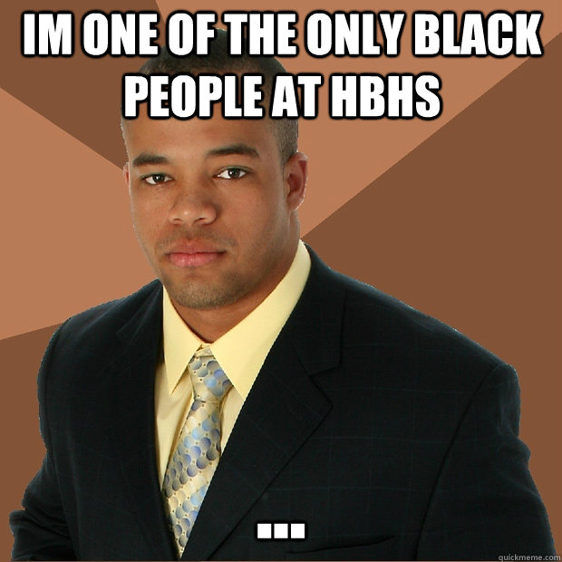 Im one of the only black people at hbhs ...  Successful Black Man