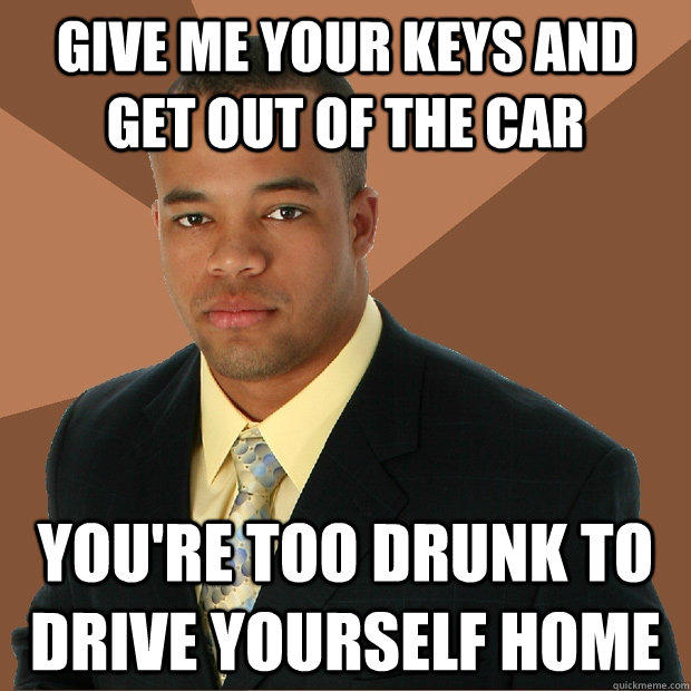 give me your keys and get out of the car you're too drunk to drive yourself home  Successful Black Man